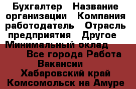 Бухгалтер › Название организации ­ Компания-работодатель › Отрасль предприятия ­ Другое › Минимальный оклад ­ 17 000 - Все города Работа » Вакансии   . Хабаровский край,Комсомольск-на-Амуре г.